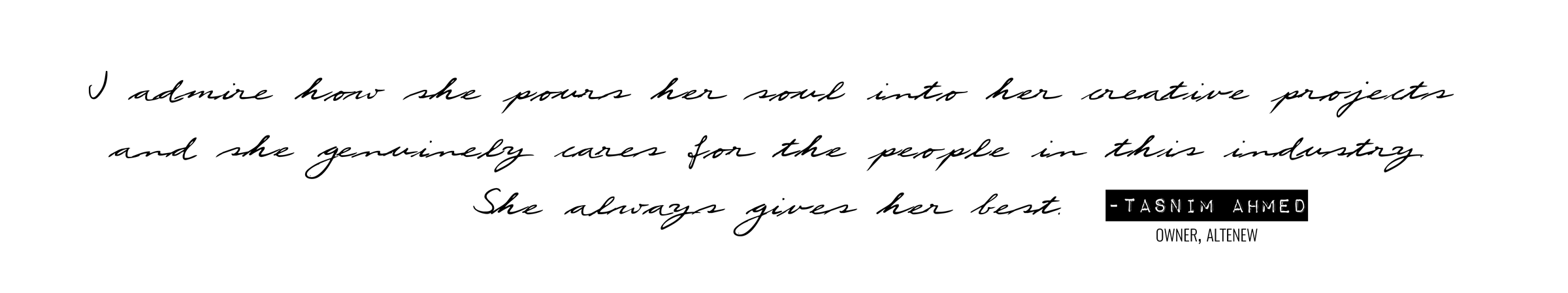 I admire how she pours her soul into her creative projects and she genuinely cares for the people in this industry. She always gives her best. - Tasnim Ahmed, Owner of Altenew